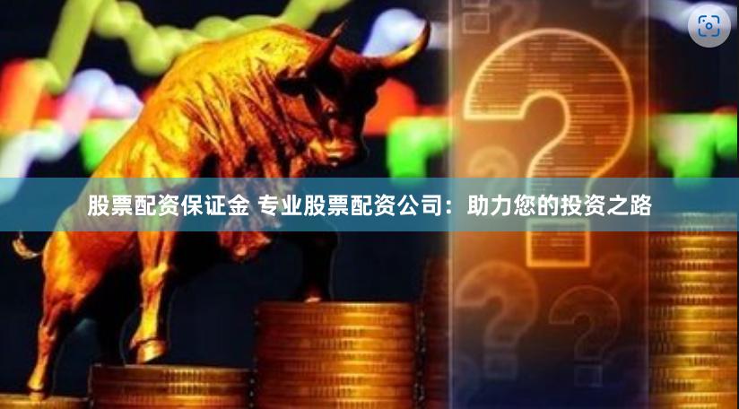 股票配资保证金 专业股票配资公司：助力您的投资之路