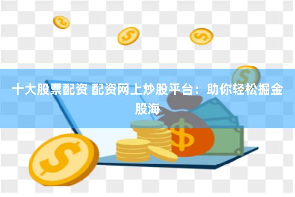 十大股票配资 配资网上炒股平台：助你轻松掘金股海