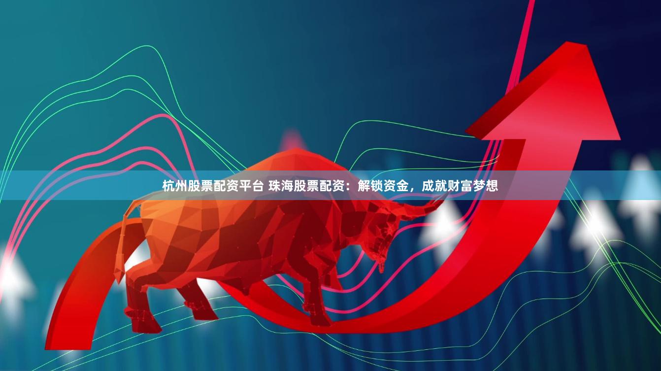 杭州股票配资平台 珠海股票配资：解锁资金，成就财富梦想
