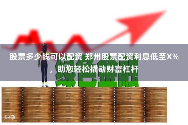 股票多少钱可以配资 郑州股票配资利息低至X%，助您轻松撬动财富杠杆