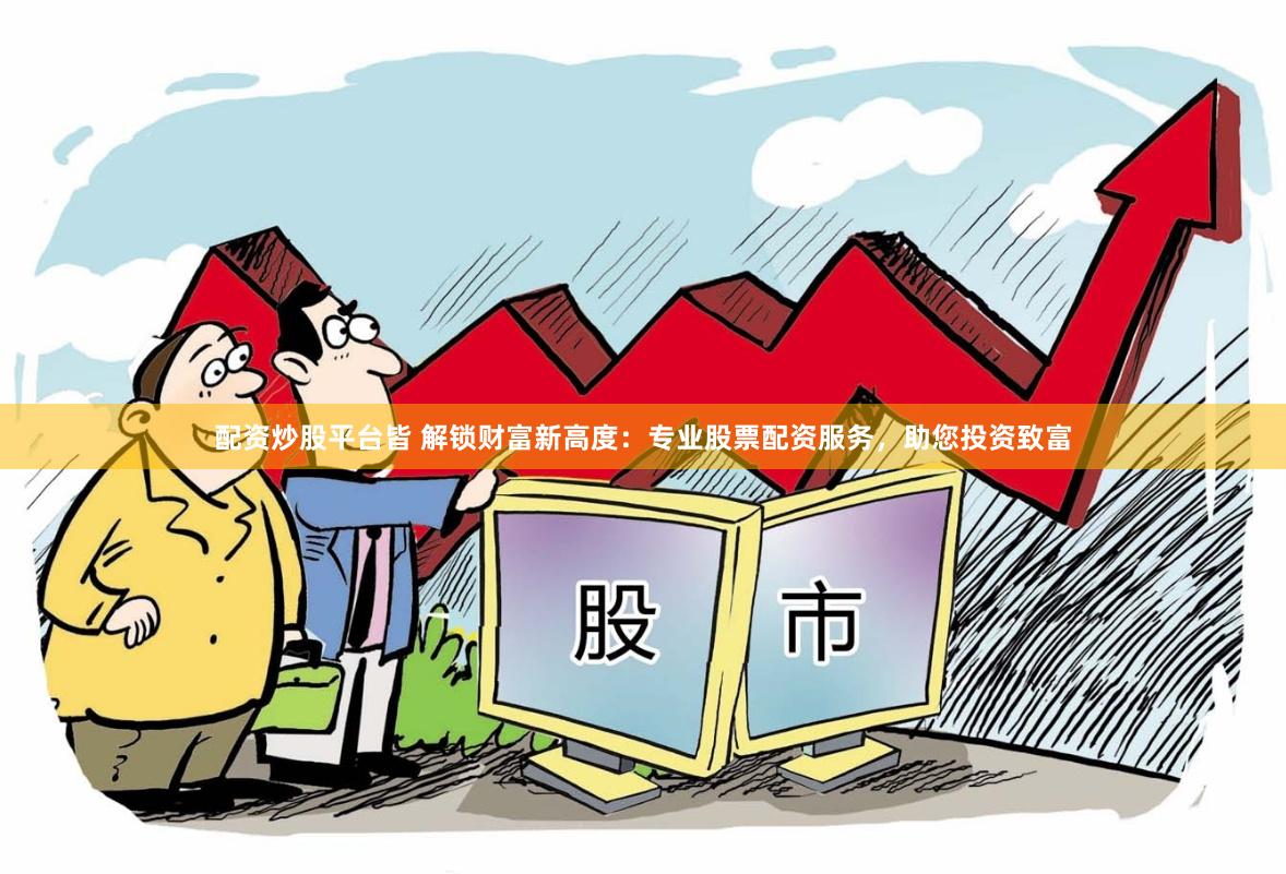 配资炒股平台皆 解锁财富新高度：专业股票配资服务，助您投资致富