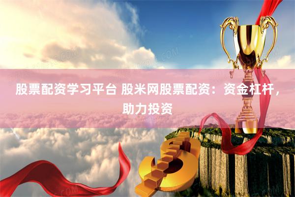 股票配资学习平台 股米网股票配资：资金杠杆，助力投资