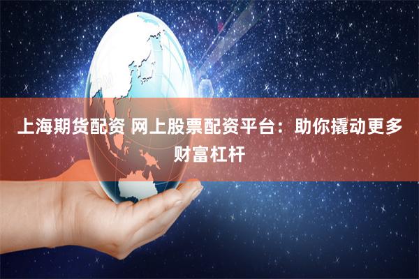 上海期货配资 网上股票配资平台：助你撬动更多财富杠杆
