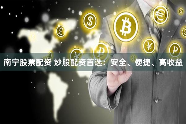 南宁股票配资 炒股配资首选：安全、便捷、高收益