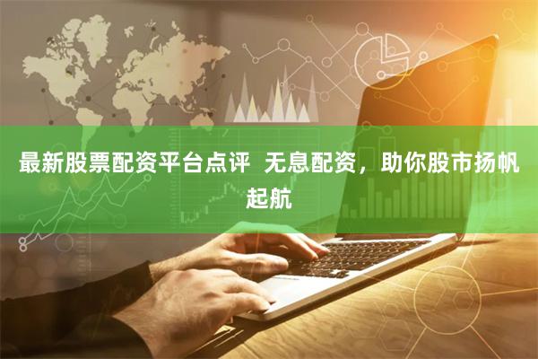 最新股票配资平台点评  无息配资，助你股市扬帆起航