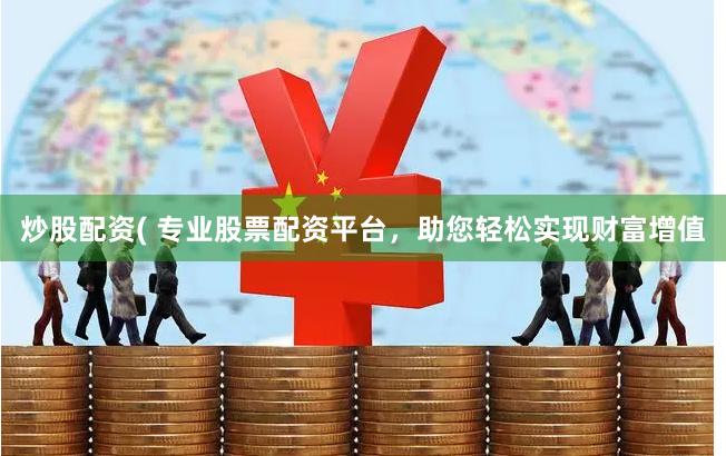 炒股配资( 专业股票配资平台，助您轻松实现财富增值